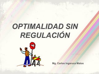 OPTIMALIDAD SIN
REGULACIÓN
Mg. Carlos Ingaruca Matos
 