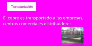 Transportación
El cobre es transportado a las empresas,
centros comerciales distribuidores
 