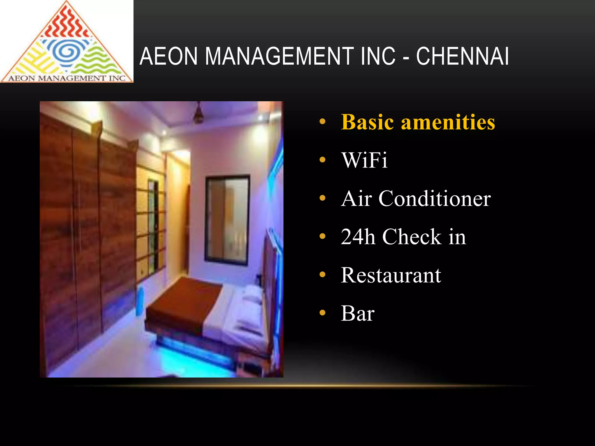 • Basic amenities
• WiFi
• Air Conditioner
• 24h Check in
• Restaurant
• Bar
AEON MANAGEMENT INC - CHENNAI
 