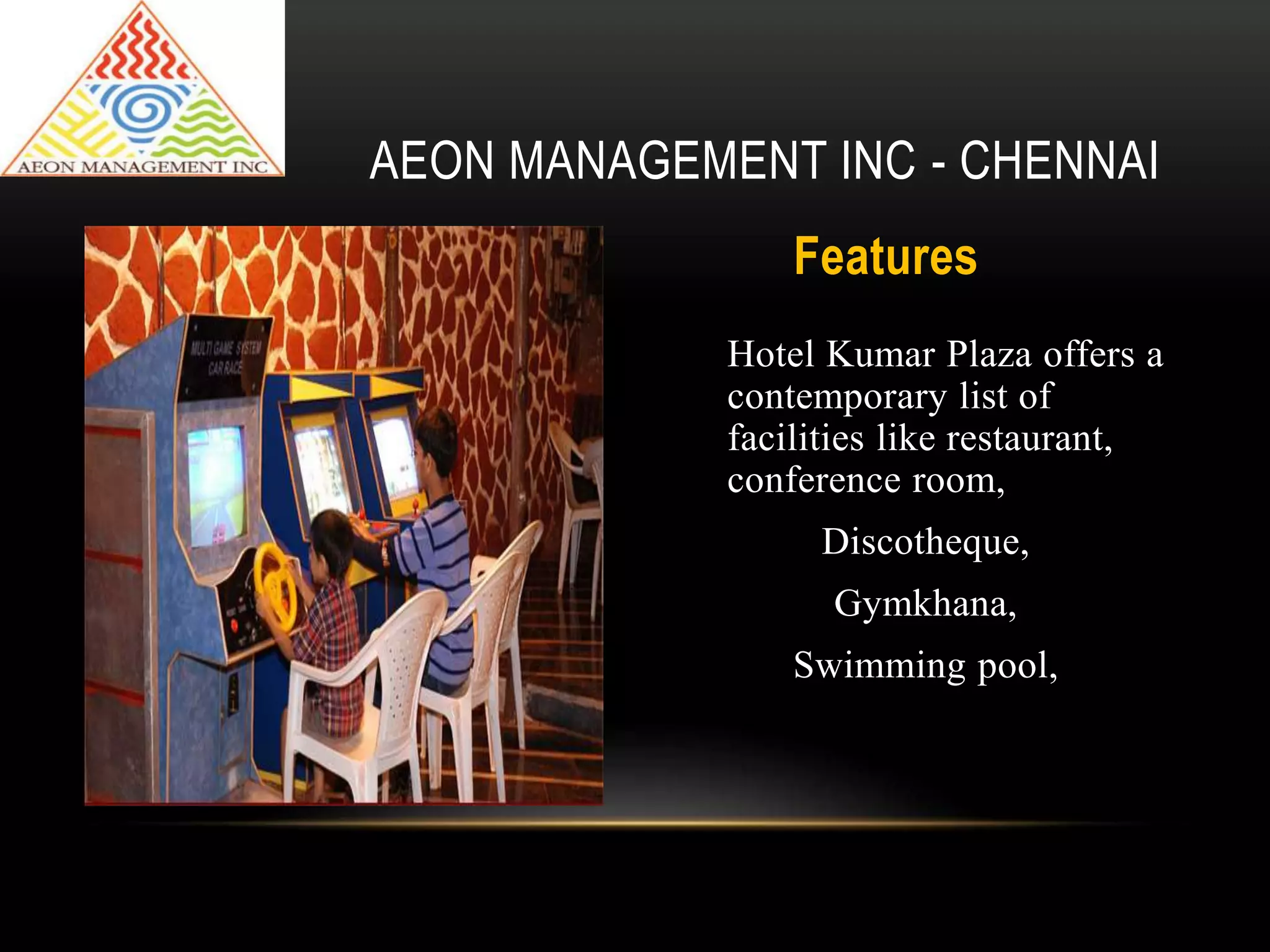 Features
Hotel Kumar Plaza offers a
contemporary list of
facilities like restaurant,
conference room,
Discotheque,
Gymkhana,
Swimming pool,
AEON MANAGEMENT INC - CHENNAI
 