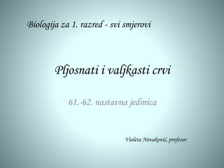 Pljosnati i valjkasti crvi
61.-62. nastavna jedinica
Biologija za 1. razred - svi smjerovi
Violeta Novaković, profesor
 