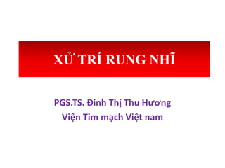 XỬ TRÍ RUNG NHĨ
PGS.TS. Đinh Thị Thu Hương
Viện Tim mạch Việt nam
 