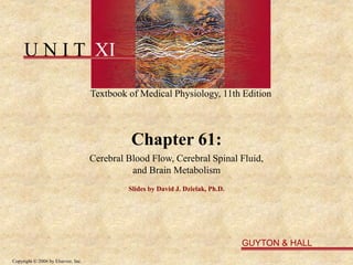 U N I T XI
Textbook of Medical Physiology, 11th Edition
GUYTON & HALL
Copyright © 2006 by Elsevier, Inc.
Chapter 61:
Cerebral Blood Flow, Cerebral Spinal Fluid,
and Brain Metabolism
Slides by David J. Dzielak, Ph.D.
 
