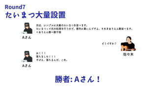 Round7
たいまつ大量設置
勝者: Aさん！
Aさん
Aさん
次は、シンプルに大量のたいまつを並べます。
たいまつって光の処理を行うので、意外に重いんですよ。それをありえん数並べます。
※ありえん数＝数千個
お！！！
落ちました！！！
すげえ、落ちるんだ、これ。
佐々木
どうですか？
 