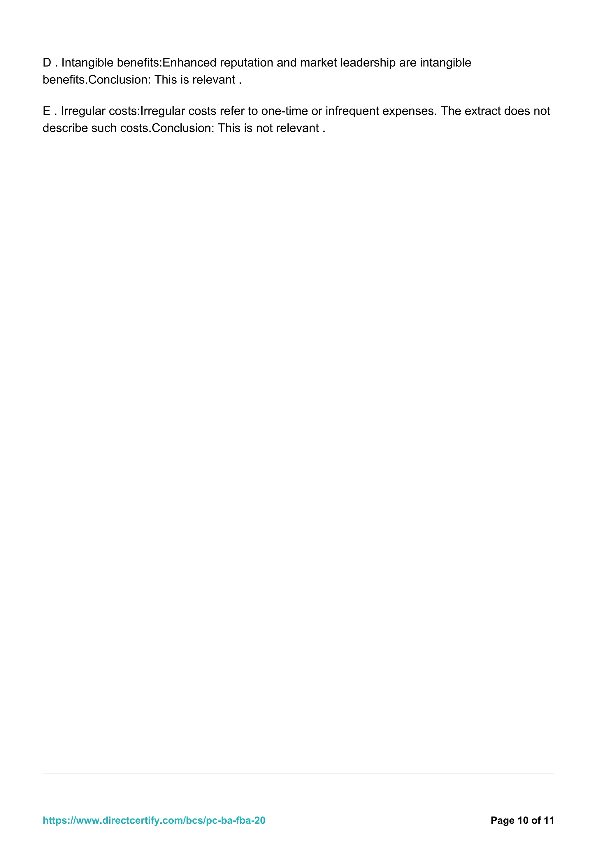 D . Intangible benefits:Enhanced reputation and market leadership are intangible
benefits.Conclusion: This is relevant .
E . Irregular costs:Irregular costs refer to one-time or infrequent expenses. The extract does not
describe such costs.Conclusion: This is not relevant .
Page 10 of 11
https://www.directcertify.com/bcs/pc-ba-fba-20
 