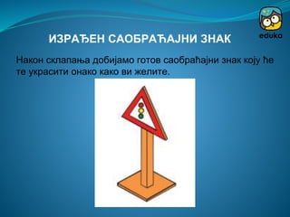 Након склапања добијамо готов саобраћајни знак коју ће
те украсити онако како ви желите.
ИЗРАЂЕН САОБРАЋАЈНИ ЗНАК
 