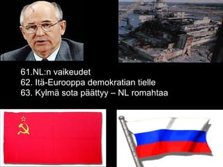 61.NL:n vaikeudet
62. Itä-Eurooppa demokratian tielle
63. Kylmä sota päättyy – NL romahtaa
 