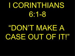 I CORINTHIANS  6:1-8 “ DON’T MAKE A  CASE OUT OF IT!” 