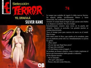 74
La sangre que acababa de ingerir le daba nuevas fuerzas.
Su aspecto pálido, terriblemente blanco y hasta
demacrado, iba cambiando velozmente.
Arrastró el cuerpo hasta el lugar en que yacían unos bultos
y se dispuso a ocultarlo. No tuvo tiempo.
Inmediatamente sonaron unas voces en la puerta del
almacén. Alguien se acercaba. Las grandes puertas se
estaban descorriendo.
Tuvo el tiempo justo para meterse de nuevo en el ataúd.
Bajó la tapa.
Pero antes retiró la llave, que estaba en la cerradura, para
que no pudieran cerrar otra vez. Inmediatamente se oyeron
los gritos.
—¡Dios santo!
—¡Es ese tipo que llegó hace poco!
—¡El que olía a alcohol!
—¡Y está blanco como el papel...!
Se produjo un brusco silencio, como si todos respiraran el
horror que bruscamente había pasado a rodearles.
Al fin alguien musitó:
—No lo entiendo...
—¿Por qué? ¿Qué pasa?
—Parece obra del conde Drácula...
 