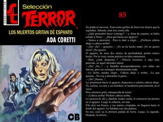 85
No podía ni moverse. Eran como garfios de hierro los brazos que la
sujetaban. Además, eran tres contra ella.
—¿Qué pretenden hacer conmigo? —y, llena de espanto, se había
echado a llorar—. ¿Para qué hacen ese agujero?
—Vamos a enterrarte... Pero te daré a elegir… ¿Prefieres cabeza
abajo o cabeza arriba?
—¡No! ¡No! —gimoteó—. ¡Yo no he hecho nada! ¡Yo no quiero
morir! ¡No quiero!
El agujero, de unos dos metros de profundidad, pronto estuvo
hecho. Por lo visto, tenían práctica en tales menesteres.
—Bien, ¿estás dispuesta...? —Parecía recrearse, o algo muy
parecido, en aquel aterrador placer.
—¡No! ¡No...! —y luchaba desesperadamente, con todas sus
fuerzas, pero sin conseguir absolutamente nada.
—Lo dicho, puedes elegir... Cabeza abajo o arriba... Lo que
quieras... No voy a discutirte el gusto...
—¡No! ¡Noooo...!
La arrastraron hacia el agujero, dispuestos a echarla cabeza abajo.
Ya, incluso, su cara y sus hombros se hundieron parcialmente en el
vacío.
Pero entonces gritó, enloquecida de terror:
—¡Cabeza arriba! Prefiero cabeza arriba...
La sacaron de allí y, dándole media vuelta, le colocaron las piernas
en el agujero. Luego la soltaron, sin más.
Ella alzó sus brazos, y sus manos, crispadas, no llegaron hasta el
borde del agujero. Le faltaban casi dos palmos.
En eso, cayó ya la primera palada de tierra. Luego, la segunda.
Después, la tercera...
 