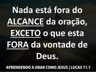 Nada está fora do
ALCANCE da oração,
EXCETO o que esta
FORA da vontade de
Deus.
 