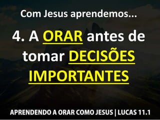 Com Jesus aprendemos...
4. A ORAR antes de
tomar DECISÕES
IMPORTANTES
 