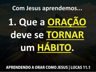 Com Jesus aprendemos...
1. Que a ORAÇÃO
deve se TORNAR
um HÁBITO.
 
