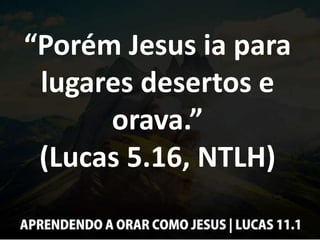 “Porém Jesus ia para
lugares desertos e
orava.”
(Lucas 5.16, NTLH)
 