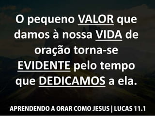 O pequeno VALOR que
damos à nossa VIDA de
oração torna-se
EVIDENTE pelo tempo
que DEDICAMOS a ela.
 