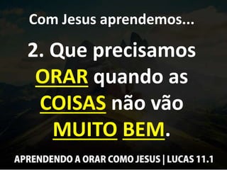 Com Jesus aprendemos...
2. Que precisamos
ORAR quando as
COISAS não vão
MUITO BEM.
 