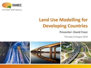 Land Use Modelling for
Developing Countries
Presenter: David Freer
Thursday 14 August 2014
 