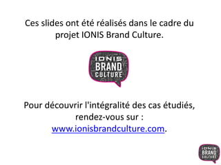 Ces slides ont été réalisés dans le cadre du
projet IONIS Brand Culture.
Pour découvrir l'intégralité des cas étudiés,
rendez-vous sur :
www.ionisbrandculture.com.
 