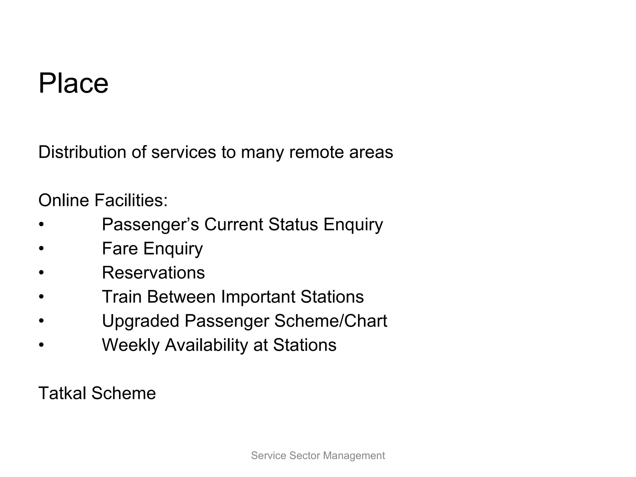Place Distribution of services to many remote areas Online Facilities: Passenger’s Current Status Enquiry Fare Enquiry Reservations Train Between Important Stations Upgraded Passenger Scheme/Chart   Weekly Availability at Stations Tatkal Scheme Service Sector Management 