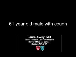 61 year old male with cough Laura Avery, MD Massachusetts General Hospital Harvard Medical School Boston, MA, USA 