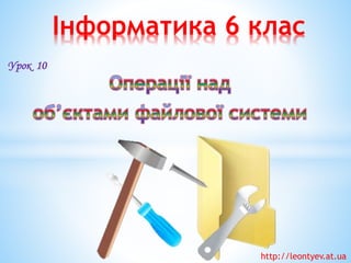 Інформатика 6 клас 
Урок 10 
http://leontyev.at.ua  