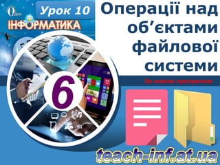 6
За новою програмою
Урок 10 Операції над
об’єктами
файлової
системи
 