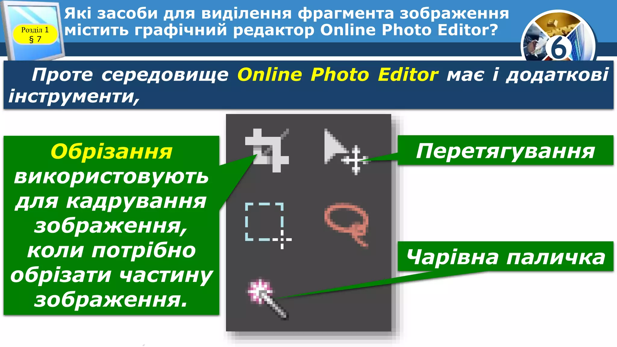 6
Які засоби для виділення фрагмента зображення
містить графічний редактор Online Photo Editor?Розділ 1
§ 7
Проте середовище Online Photo Editor має і додаткові
інструменти,
Обрізання
використовують
для кадрування
зображення,
коли потрібно
обрізати частину
зображення.
Перетягування
Чарівна паличка
 