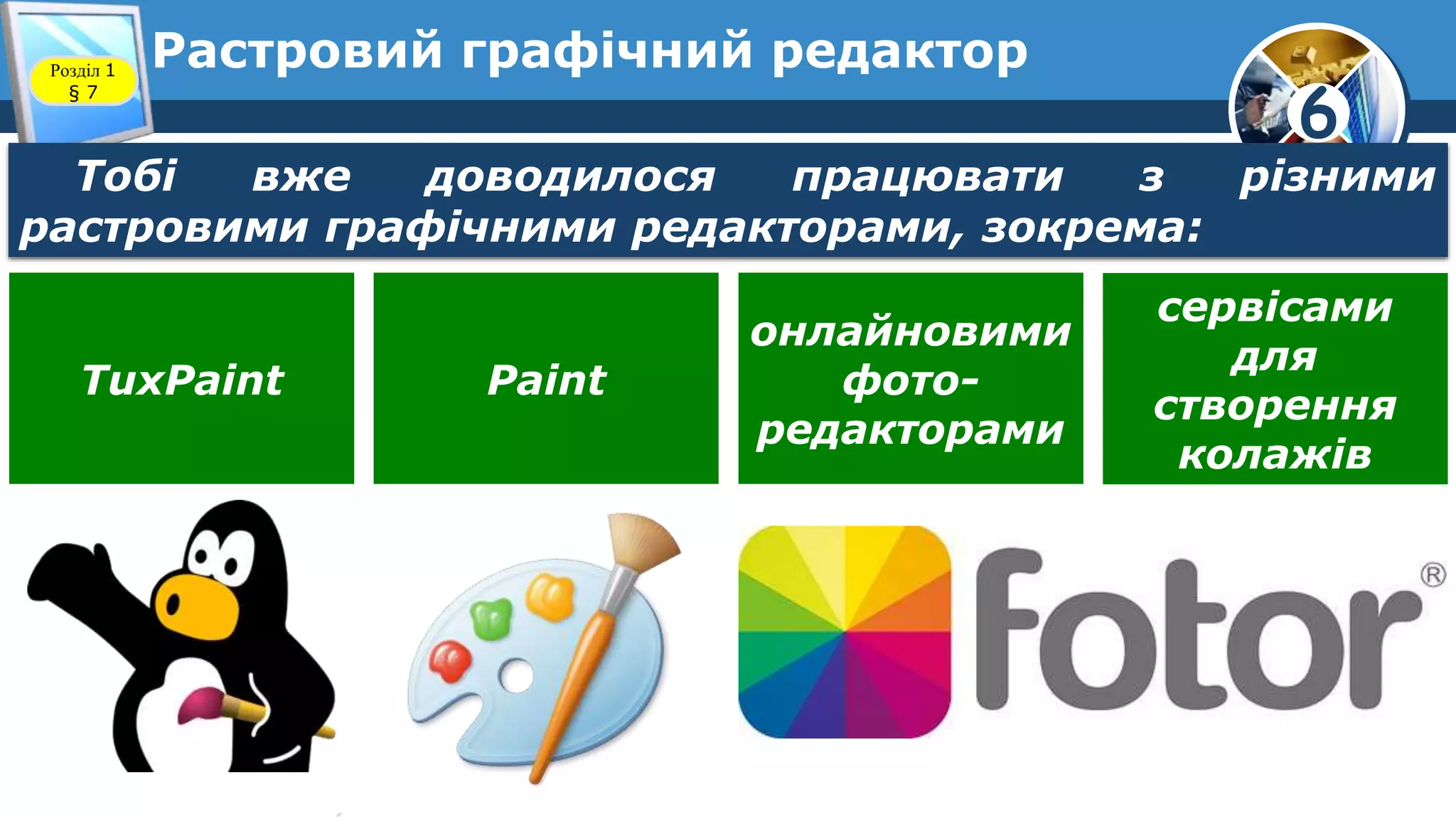 6
Растровий графічний редакторРозділ 1
§ 7
Тобі вже доводилося працювати з різними
растровими графічними редакторами, зокрема:
TuxPaint Paint
онлайновими
фото-
редакторами
сервісами
для
створення
колажів
 