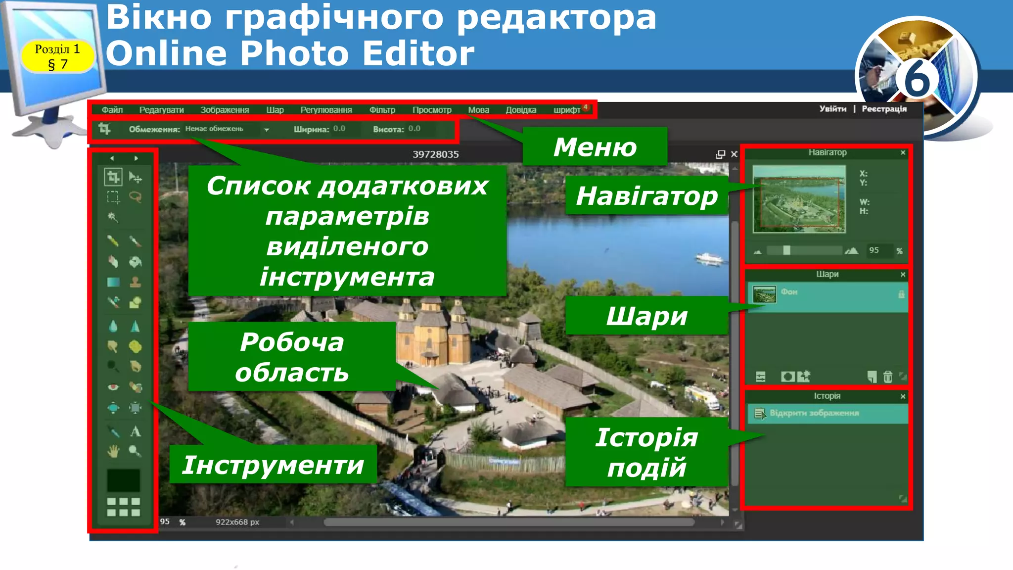 6
Вікно графічного редактора
Online Photo EditorРозділ 1
§ 7
Меню
Список додаткових
параметрів
виділеного
інструмента
Інструменти
Робоча
область
Навігатор
Шари
Історія
подій
 
