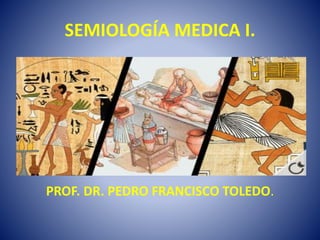 SEMIOLOGÍA MEDICA I.
PROF. DR. PEDRO FRANCISCO TOLEDO.
 