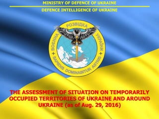 MINISTRY OF DEFENCE OF UKRAINE
DEFENCE INTELLIGENCE OF UKRAINE
THE ASSESSMENT OF SITUATION ON TEMPORARILY
OCCUPIED TERRITORIES OF UKRAINE AND AROUND
UKRAINE (as of Aug. 29, 2016)
 