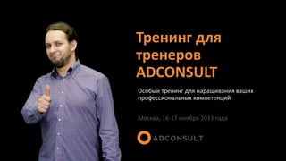Тренинг для
тренеров
ADCONSULT
Особый тренинг для наращивания ваших
профессиональных компетенций
Москва, 16-17 ноября 2013 года

 