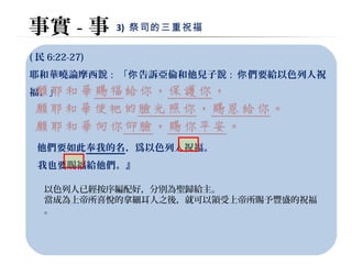 事實-事3) 祭司的三重祝福 
(民6:22-27) 
耶和華曉論摩西說: 「你告訴亞倫和他兒子說: 你們要給以色列人祝 
福。」 
他們要如此奉我的名，爲以色列人祝福。 
我也要賜福給他們。』 
以色列人已經按序編配好，分別為聖歸給主。 
當成為上帝所喜悅的拿細耳人之後，就可以領受上帝所賜予豐盛的祝福 
。 
 