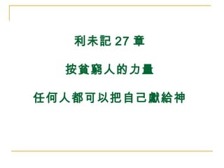利未記27 章 
按貧窮人的力量 
任何人都可以把自己獻給神 
 