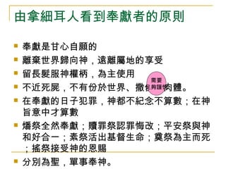 由拿細耳人看到奉獻者的原則 
 奉獻是甘心自願的 
 離棄世界歸向神，遠離屬地的享受 
 留長髮服神權柄，為主使用 
需要 
 不近死屍，不有份於世界、撒但足夠、謹慎 
肉體。 
 在奉獻的日子犯罪，神都不紀念不算數；在神 
旨意中才算數 
 燔祭全然奉獻；贖罪祭認罪悔改；平安祭與神 
和好合一；素祭活出基督生命；奠祭為主而死 
；搖祭接受神的恩賜 
 分別為聖，單事奉神。 
 