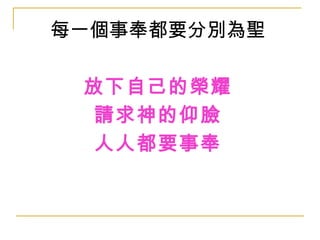 每一個事奉都要分別為聖 
放下自己的榮耀 
請求神的仰臉 
人人都要事奉 
