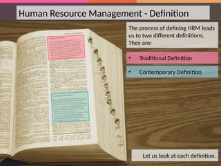 Human Resource Management - Definition
The process of defining HRM leads
us to two different definitions.
They are:
Let us look at each definition.
• Traditional Definition
• Contemporary Definition
 