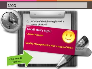 MCQ
Q. Which of the following is NOT a
scope of HRM?
Good! That's Right!
Correct Answer:
Quality Management is NOT a scope of HRM.
Click here to
continue!
 