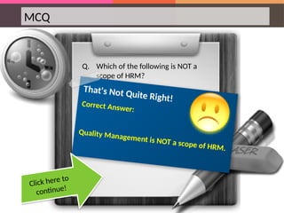 MCQ
Q. Which of the following is NOT a
scope of HRM?
That's Not Quite Right!
Correct Answer:
Quality Management is NOT a scope of HRM.
Click here to
continue!
 
