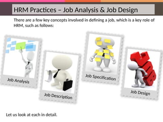 HRM Practices – Job Analysis & Job Design
There are a few key concepts involved in defining a job, which is a key role of
HRM, such as follows:
Let us look at each in detail.
Job Analysis
Job Description
Job Specification
Job Design
 