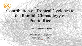 José J. Hernández Ayala
Department of Geography
University of Florida
Contribution of Tropical Cyclones to
the Rainfall Climatology of
Puerto Rico
 