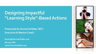 Designing Impactful
“LearningStyle”-BasedActions
Presented by Donna Schilder, MCC
Executive & Mentor Coach
Donna@DonnaSchilder.com
562 434 7822
www.DonnaSchilder.com
 