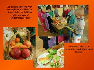 Ze składników, których
nie wykorzystaliśmy do
koreczków, zrobiliśmy
„frytki warzywne”
i „witaminowy kosz”.

Nie wiedziałem, że
obieranie ogórka jest takie
trudne.

 