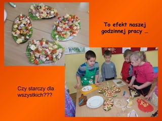 To efekt naszej
godzinnej pracy …

Czy starczy dla
wszystkich???

 