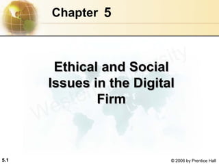 5.1 © 2006 by Prentice Hall
5Chapter
Ethical and Social
Issues in the Digital
Firm
Ethical and SocialEthical and Social
Issues in the DigitalIssues in the Digital
FirmFirm
Western university
 