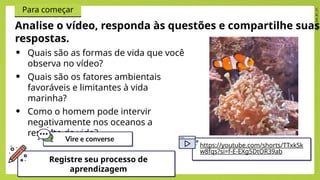 2024_EM_B1_V1
Para começar
Analise o vídeo, responda às questões e compartilhe suas
respostas.
• Quais são as formas de vida que você
observa no vídeo?
• Quais são os fatores ambientais
favoráveis e limitantes à vida
marinha?
• Como o homem pode intervir
negativamente nos oceanos a
respeito da vida?
Registre seu processo de
aprendizagem
https://youtube.com/shorts/TTxkSk
w8fqs?si=f-E-EXg5DtOR39ab
 