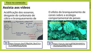 2024_EM_B1_V1
Foco no conteúdo
https://youtu.be/57BqOAL3bcE?si=
1LvU4lN0fEqGADdz
https://youtu.be/ag8TBGRHM9I?si
=tluVwGa59NCTxviU
Acidificação dos oceanos,
desgaste do carbonato de
cálcio e branqueamento de
corais.
O efeito do branqueamento de
corais sobre a ecologia
comportamental de peixes
recifais.
Assista aos vídeos
 