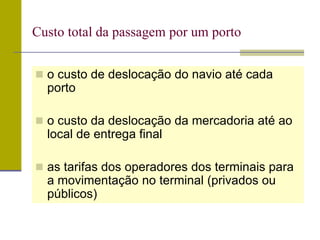  o custo de deslocação do navio até cada
porto
 o custo da deslocação da mercadoria até ao
local de entrega final
 as tarifas dos operadores dos terminais para
a movimentação no terminal (privados ou
públicos)
Custo total da passagem por um porto
 
