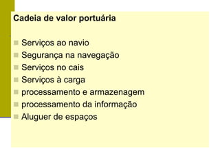 Cadeia de valor portuária
 Serviços ao navio
 Segurança na navegação
 Serviços no cais
 Serviços à carga
 processamento e armazenagem
 processamento da informação
 Aluguer de espaços
 