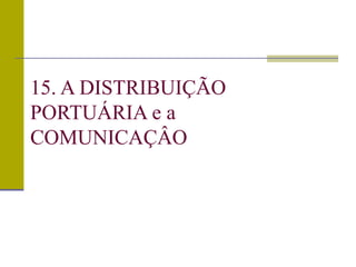 15. A DISTRIBUIÇÃO
PORTUÁRIA e a
COMUNICAÇÂO
 